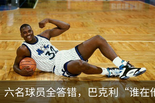 六名球员全答错，巴克利“谁在他队”翻车后自称在电视上偷钱