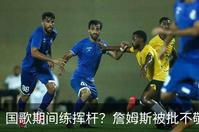 国歌期间练挥杆？詹姆斯被批不敬，本人未回应
